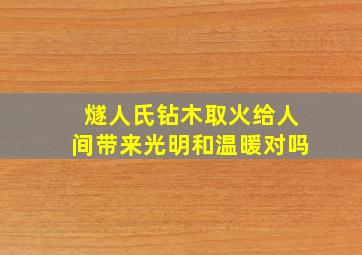 燧人氏钻木取火给人间带来光明和温暖对吗