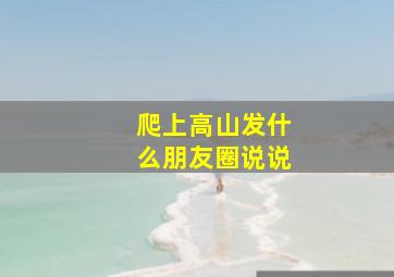 爬上高山发什么朋友圈说说