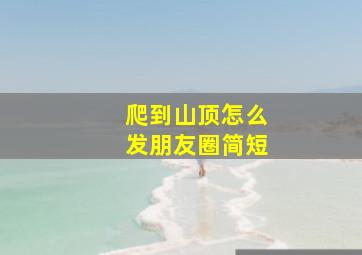 爬到山顶怎么发朋友圈简短