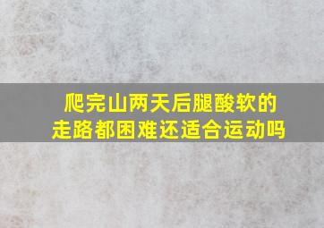 爬完山两天后腿酸软的走路都困难还适合运动吗