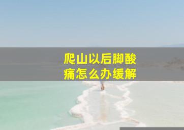 爬山以后脚酸痛怎么办缓解