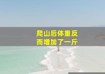 爬山后体重反而增加了一斤