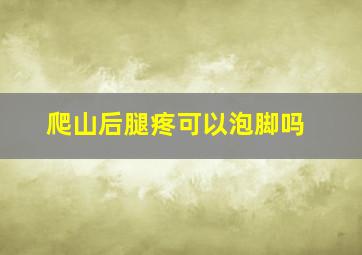 爬山后腿疼可以泡脚吗