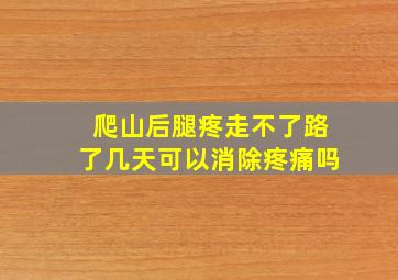 爬山后腿疼走不了路了几天可以消除疼痛吗