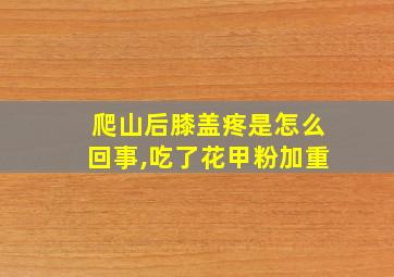 爬山后膝盖疼是怎么回事,吃了花甲粉加重