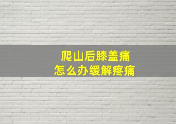 爬山后膝盖痛怎么办缓解疼痛