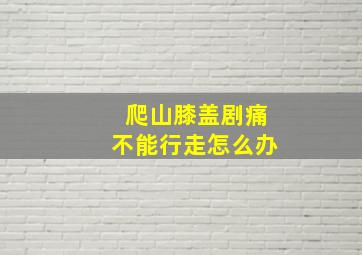 爬山膝盖剧痛不能行走怎么办