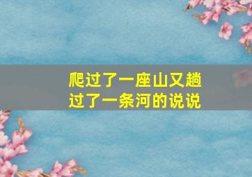 爬过了一座山又趟过了一条河的说说