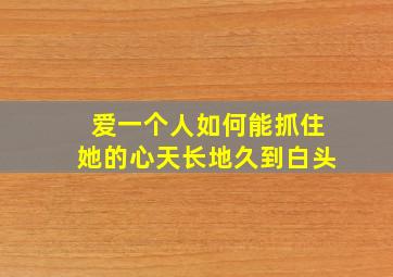 爱一个人如何能抓住她的心天长地久到白头