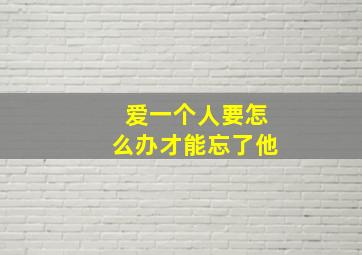 爱一个人要怎么办才能忘了他