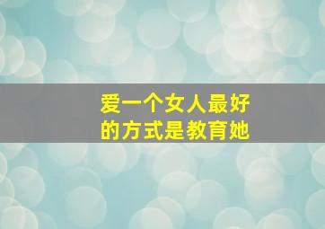 爱一个女人最好的方式是教育她