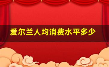 爱尔兰人均消费水平多少