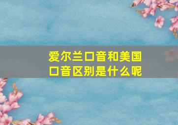 爱尔兰口音和美国口音区别是什么呢