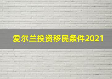 爱尔兰投资移民条件2021