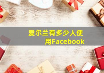 爱尔兰有多少人使用Facebook