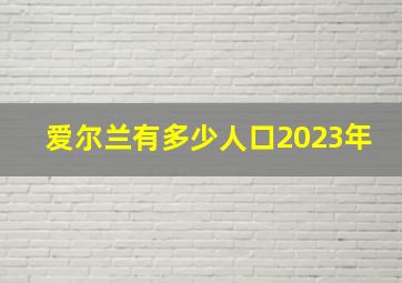 爱尔兰有多少人口2023年