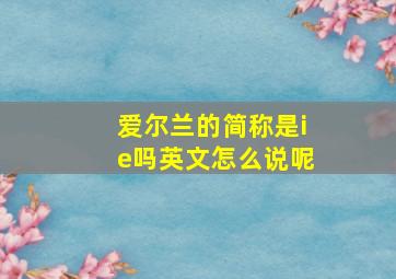 爱尔兰的简称是ie吗英文怎么说呢