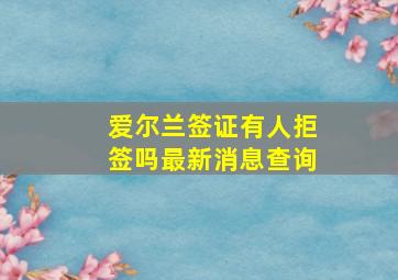 爱尔兰签证有人拒签吗最新消息查询