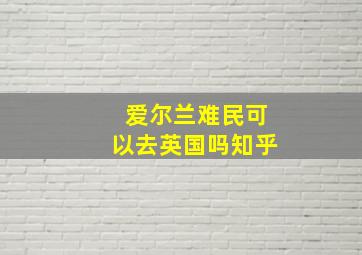 爱尔兰难民可以去英国吗知乎