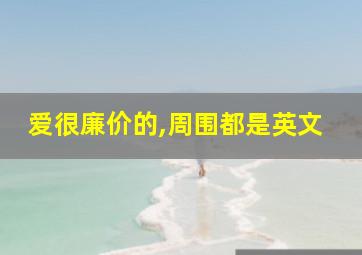 爱很廉价的,周围都是英文