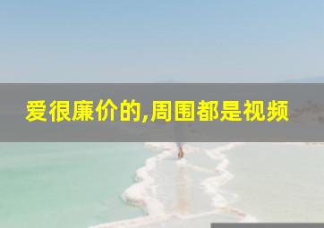 爱很廉价的,周围都是视频