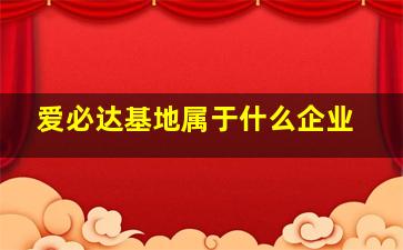 爱必达基地属于什么企业