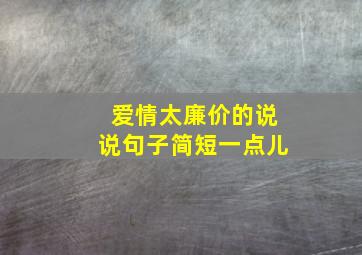 爱情太廉价的说说句子简短一点儿