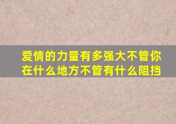 爱情的力量有多强大不管你在什么地方不管有什么阻挡