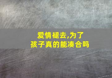 爱情褪去,为了孩子真的能凑合吗