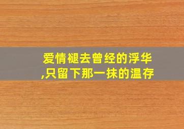 爱情褪去曾经的浮华,只留下那一抹的温存