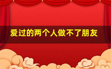 爱过的两个人做不了朋友