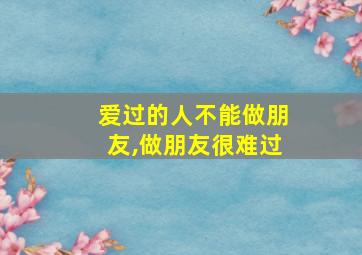 爱过的人不能做朋友,做朋友很难过