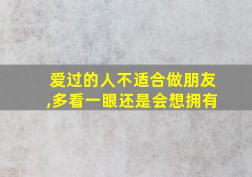 爱过的人不适合做朋友,多看一眼还是会想拥有