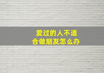 爱过的人不适合做朋友怎么办