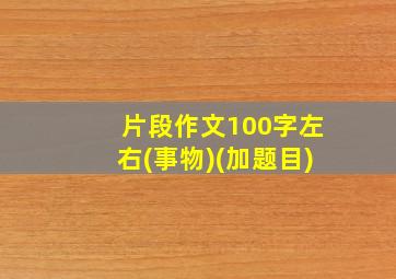 片段作文100字左右(事物)(加题目)