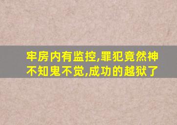 牢房内有监控,罪犯竟然神不知鬼不觉,成功的越狱了