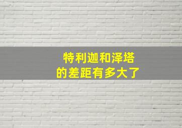 特利迦和泽塔的差距有多大了