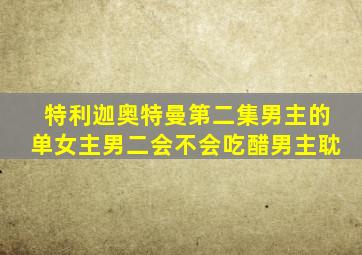 特利迦奥特曼第二集男主的单女主男二会不会吃醋男主耽