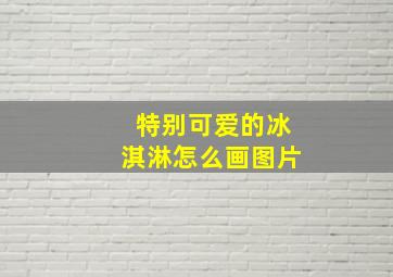 特别可爱的冰淇淋怎么画图片