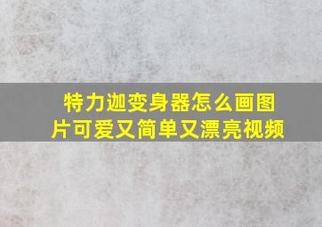 特力迦变身器怎么画图片可爱又简单又漂亮视频