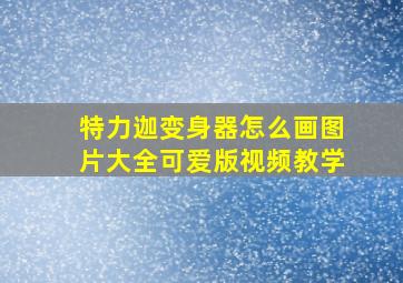 特力迦变身器怎么画图片大全可爱版视频教学