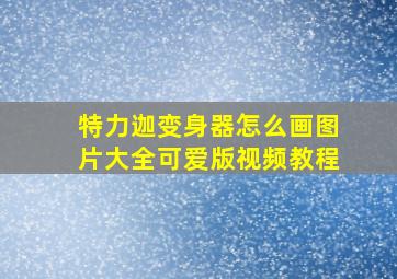 特力迦变身器怎么画图片大全可爱版视频教程