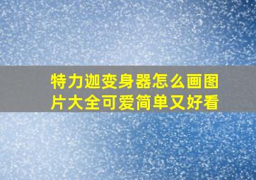 特力迦变身器怎么画图片大全可爱简单又好看