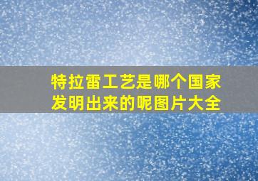 特拉雷工艺是哪个国家发明出来的呢图片大全