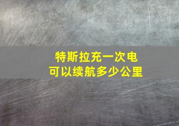 特斯拉充一次电可以续航多少公里