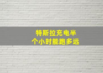 特斯拉充电半个小时能跑多远