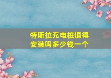 特斯拉充电桩值得安装吗多少钱一个