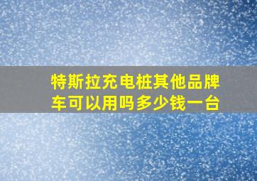 特斯拉充电桩其他品牌车可以用吗多少钱一台