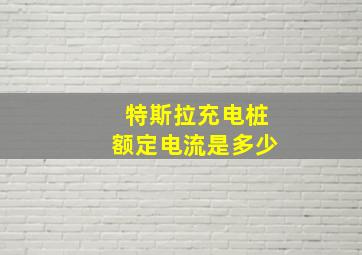 特斯拉充电桩额定电流是多少