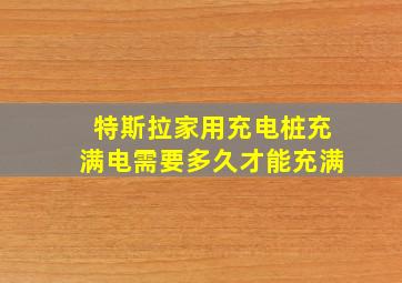 特斯拉家用充电桩充满电需要多久才能充满